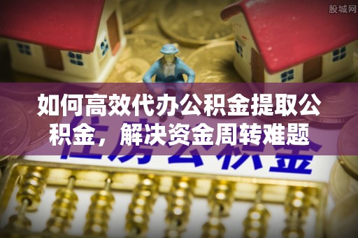 牙克石如何高效代办公积金提取公积金，解决资金周转难题
