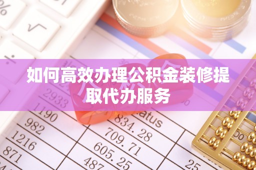 牙克石如何高效办理公积金装修提取代办服务