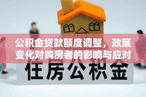 牙克石公积金贷款额度调整，政策变化对购房者的影响与应对策略