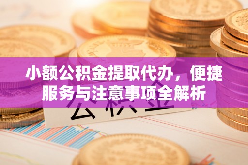 牙克石小额公积金提取代办，便捷服务与注意事项全解析