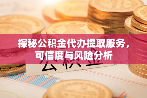 牙克石探秘公积金代办提取服务，可信度与风险分析
