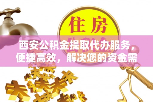 牙克石西安公积金提取代办服务，便捷高效，解决您的资金需求