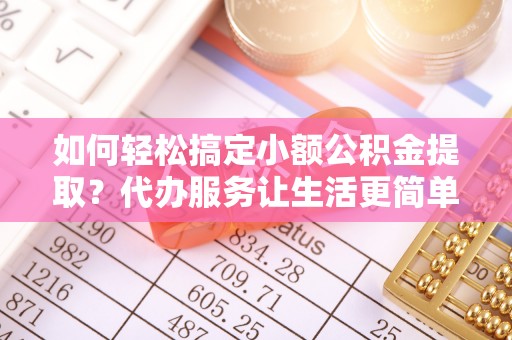 牙克石如何轻松搞定小额公积金提取？代办服务让生活更简单