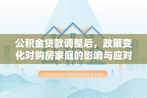 牙克石公积金贷款调整后，政策变化对购房家庭的影响与应对策略