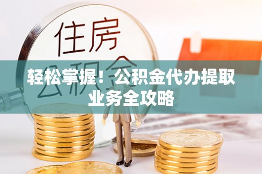 牙克石轻松掌握！公积金代办提取业务全攻略