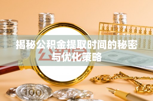 牙克石揭秘公积金提取时间的秘密与优化策略