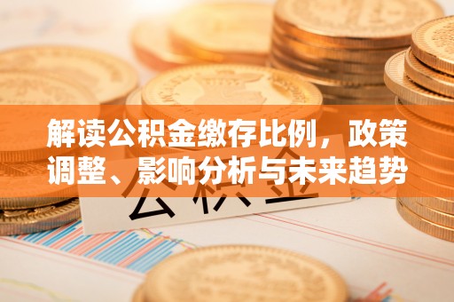 牙克石解读公积金缴存比例，政策调整、影响分析与未来趋势