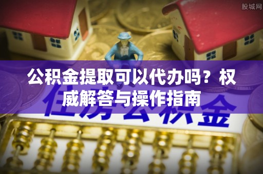 牙克石公积金提取可以代办吗？权威解答与操作指南