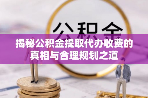 牙克石揭秘公积金提取代办收费的真相与合理规划之道