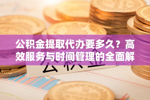 牙克石公积金提取代办要多久？高效服务与时间管理的全面解析