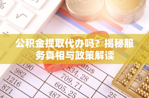 牙克石公积金提取代办吗？揭秘服务真相与政策解读