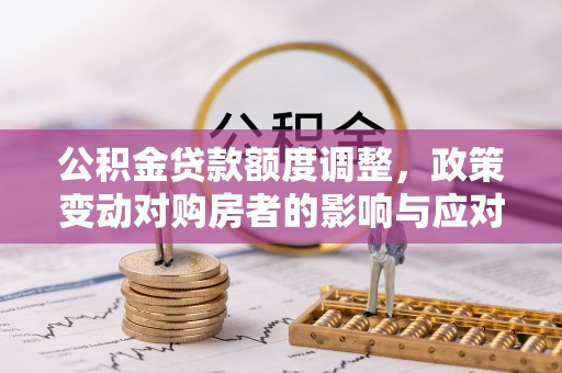 牙克石公积金贷款额度调整，政策变动对购房者的影响与应对策略
