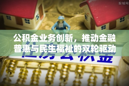 牙克石公积金业务创新，推动金融普惠与民生福祉的双轮驱动