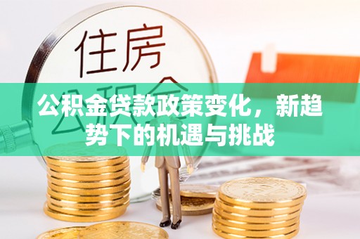 牙克石公积金贷款政策变化，新趋势下的机遇与挑战