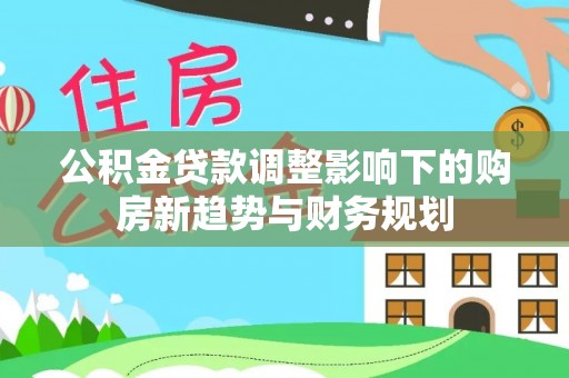 牙克石公积金贷款调整影响下的购房新趋势与财务规划
