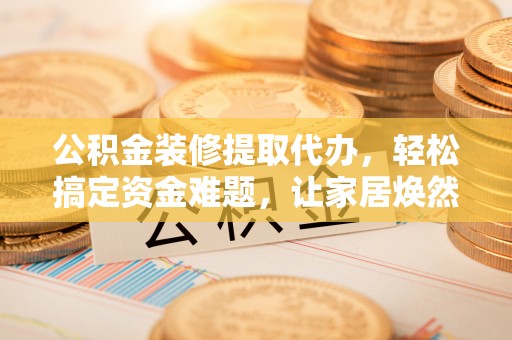 牙克石公积金装修提取代办，轻松搞定资金难题，让家居焕然一新