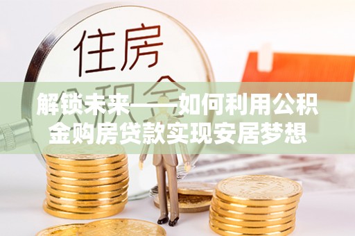 牙克石解锁未来——如何利用公积金购房贷款实现安居梦想