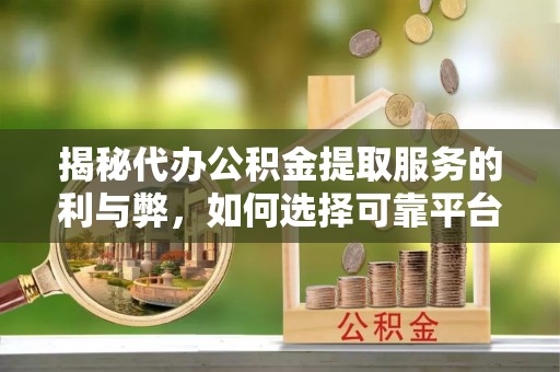 牙克石揭秘代办公积金提取服务的利与弊，如何选择可靠平台？