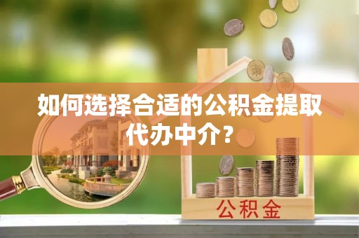 牙克石如何选择合适的公积金提取代办中介？