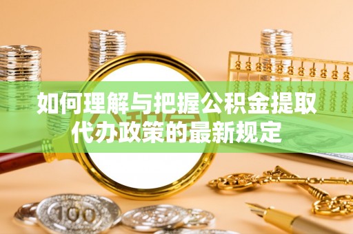 牙克石如何理解与把握公积金提取代办政策的最新规定