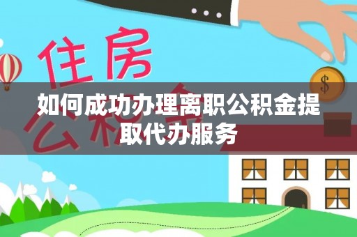 牙克石如何成功办理离职公积金提取代办服务