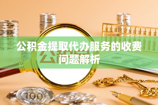 牙克石公积金提取代办服务的收费问题解析
