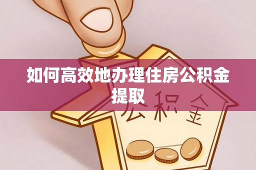 牙克石如何高效地办理住房公积金提取