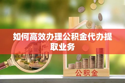 牙克石如何高效办理公积金代办提取业务
