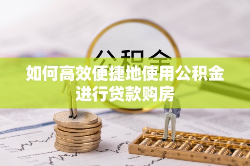牙克石如何高效便捷地使用公积金进行贷款购房