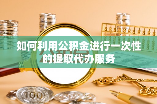 牙克石如何利用公积金进行一次性的提取代办服务