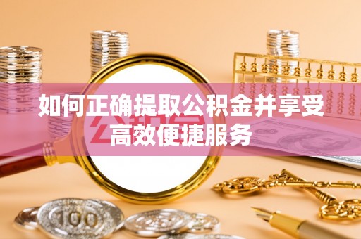 牙克石如何正确提取公积金并享受高效便捷服务