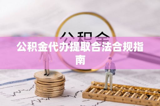 牙克石公积金代办提取合法合规指南