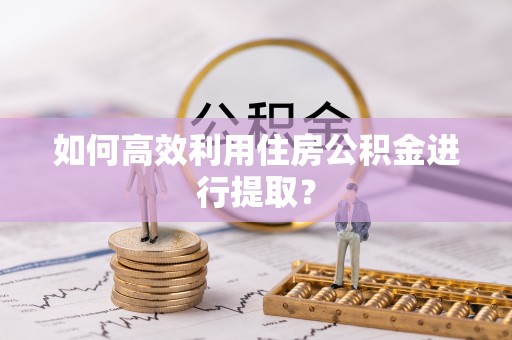 牙克石如何高效利用住房公积金进行提取？