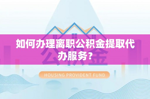牙克石如何办理离职公积金提取代办服务？