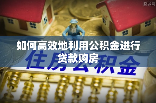 牙克石如何高效地利用公积金进行贷款购房