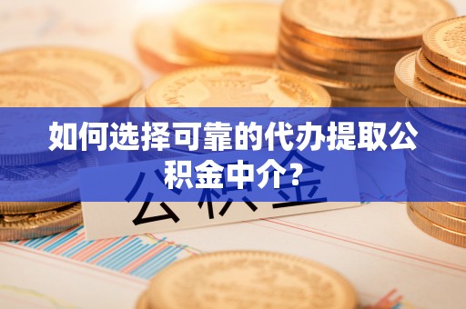 牙克石如何选择可靠的代办提取公积金中介？