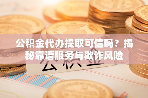 牙克石公积金代办提取可信吗？揭秘靠谱服务与欺诈风险