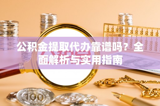 牙克石公积金提取代办靠谱吗？全面解析与实用指南