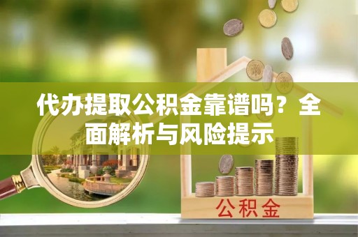 牙克石代办提取公积金靠谱吗？全面解析与风险提示